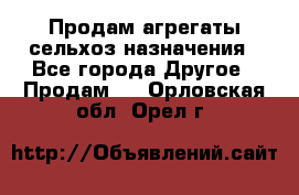 Продам агрегаты сельхоз назначения - Все города Другое » Продам   . Орловская обл.,Орел г.